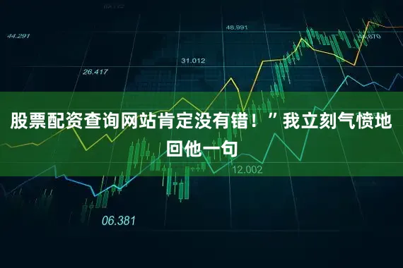 股票配资查询网站肯定没有错！”我立刻气愤地回他一句