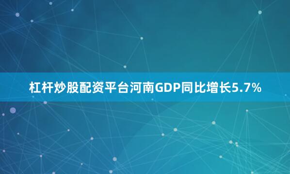 杠杆炒股配资平台河南GDP同比增长5.7%