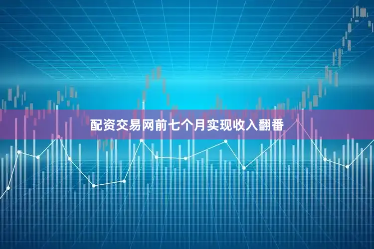 配资交易网前七个月实现收入翻番