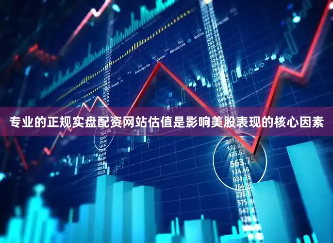 专业的正规实盘配资网站估值是影响美股表现的核心因素