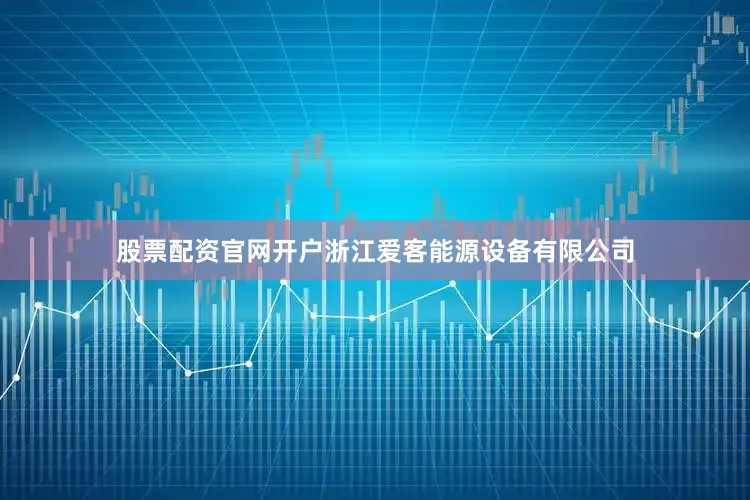 股票配资官网开户浙江爱客能源设备有限公司