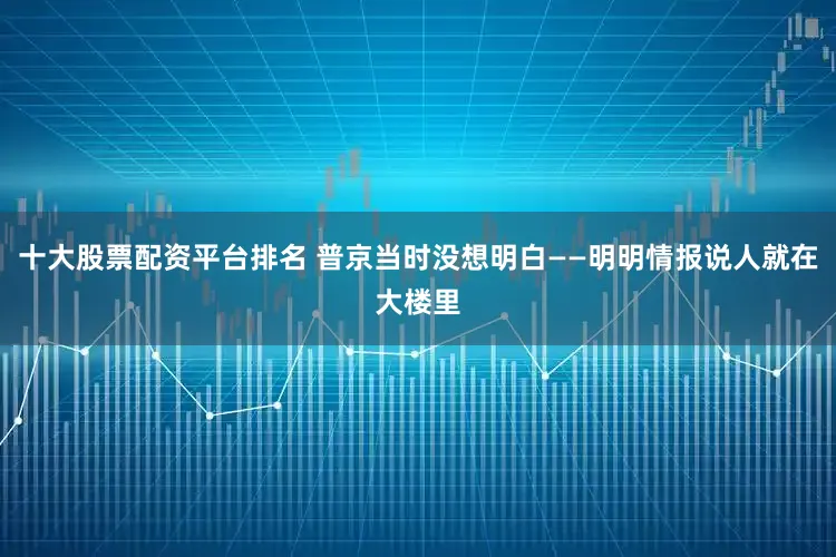 十大股票配资平台排名 普京当时没想明白——明明情报说人就在大楼里