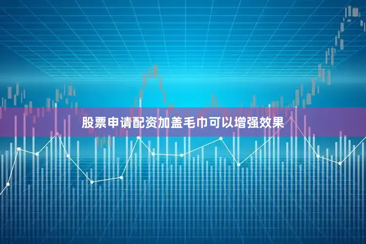 股票申请配资加盖毛巾可以增强效果