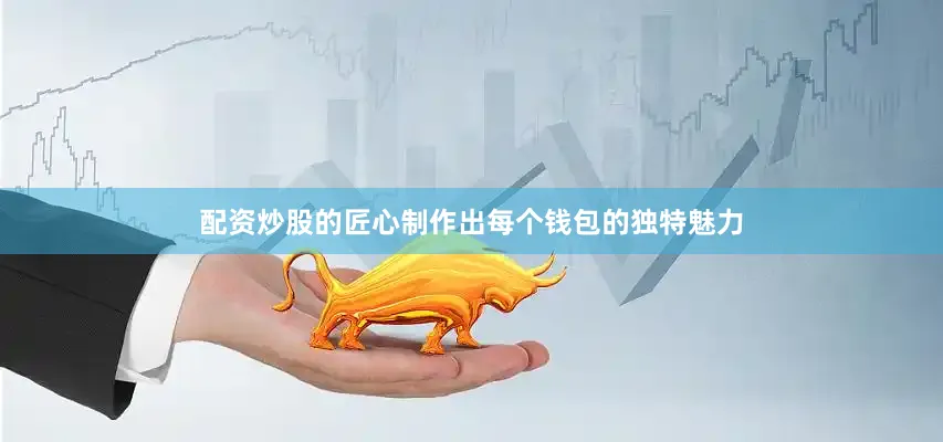 配资炒股的匠心制作出每个钱包的独特魅力