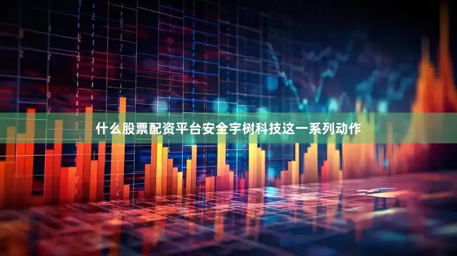 什么股票配资平台安全宇树科技这一系列动作