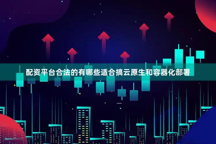 配资平台合法的有哪些适合搞云原生和容器化部署