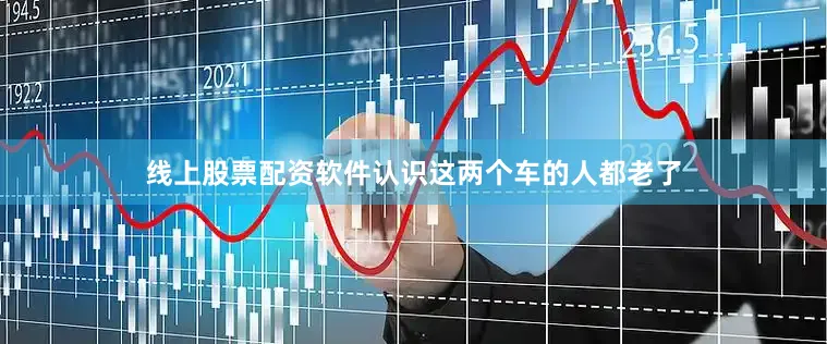线上股票配资软件认识这两个车的人都老了