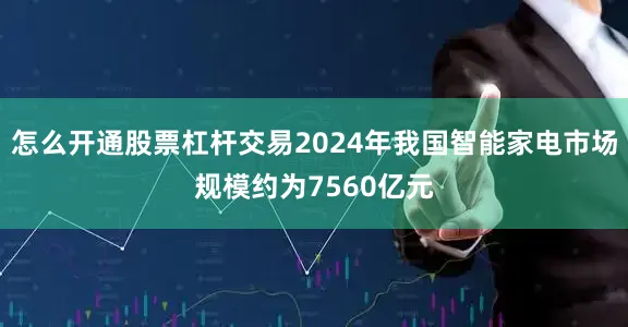 怎么开通股票杠杆交易2024年我国智能家电市场规模约为7560亿元