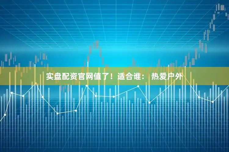实盘配资官网值了！适合谁： 热爱户外