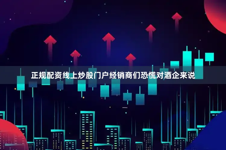 正规配资线上炒股门户经销商们恐慌　　对酒企来说