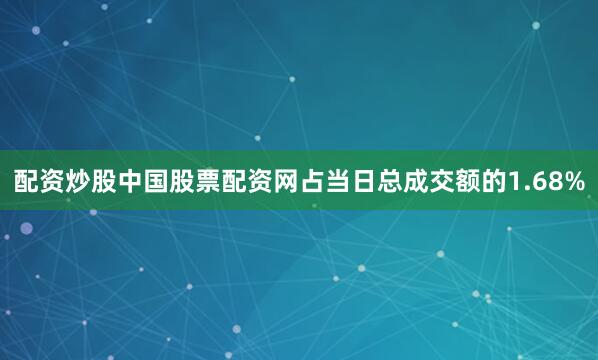配资炒股中国股票配资网占当日总成交额的1.68%