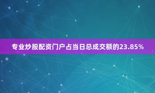 专业炒股配资门户占当日总成交额的23.85%