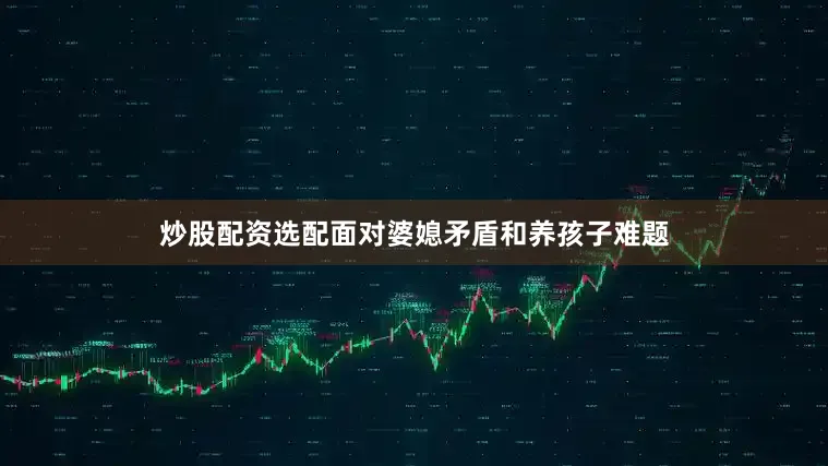 炒股配资选配面对婆媳矛盾和养孩子难题