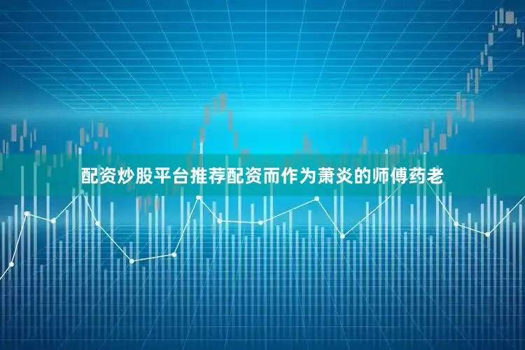 配资炒股平台推荐配资而作为萧炎的师傅药老