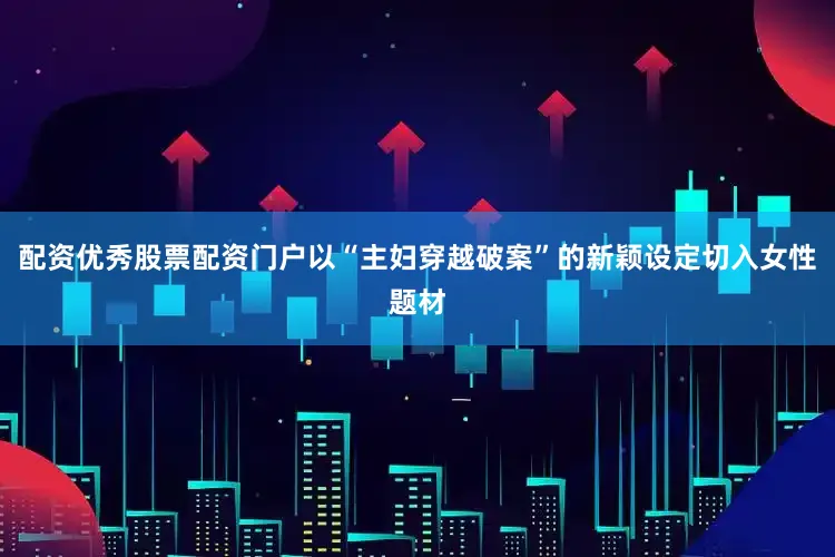 配资优秀股票配资门户以“主妇穿越破案”的新颖设定切入女性题材
