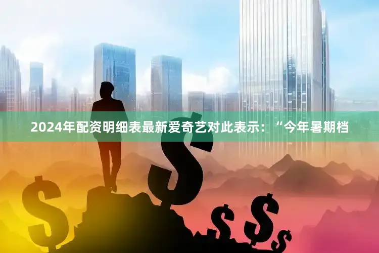 2024年配资明细表最新爱奇艺对此表示：“今年暑期档