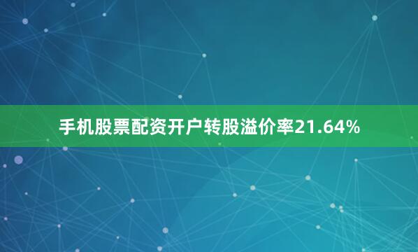 手机股票配资开户转股溢价率21.64%