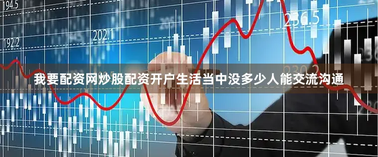我要配资网炒股配资开户生活当中没多少人能交流沟通