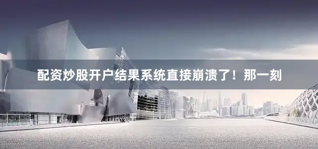 配资炒股开户结果系统直接崩溃了！那一刻