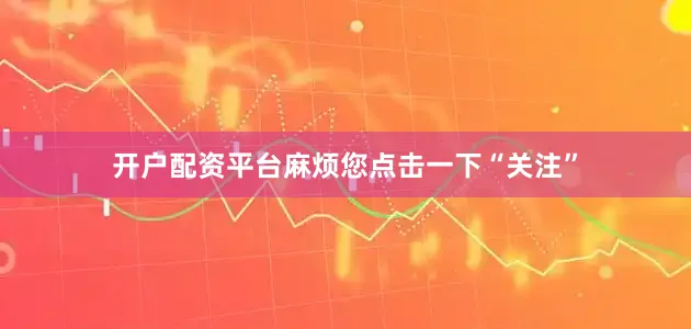 开户配资平台麻烦您点击一下“关注”
